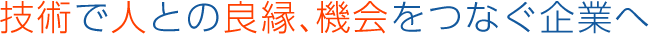 技術で人との良縁、機会をつなぐ企業へ